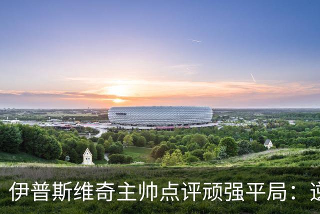 伊普斯维奇主帅点评顽强平局：逆境中拼搏获得重要分数